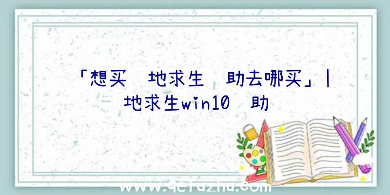 「想买绝地求生辅助去哪买」|绝地求生win10辅助